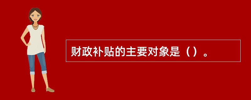 财政补贴的主要对象是（）。