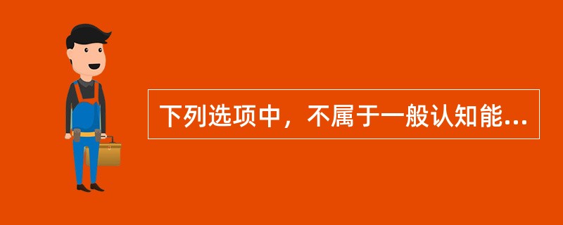 下列选项中，不属于一般认知能力的是（　）。