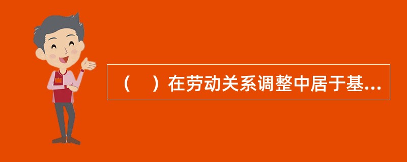 （　）在劳动关系调整中居于基础性地位，是保障劳动者基本权益的底线。