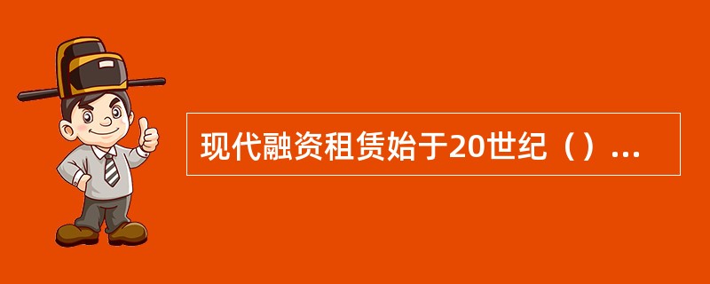 现代融资租赁始于20世纪（）年代，以（）租赁公司的成立为标志。