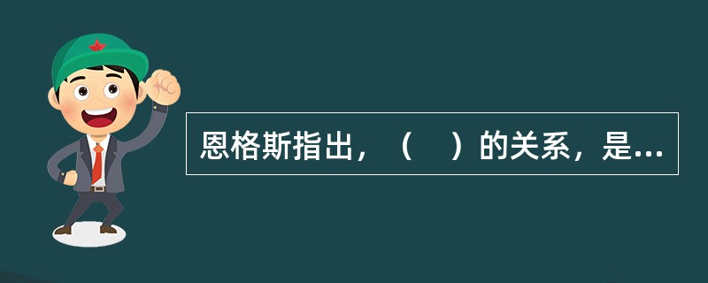 恩格斯指出，（　）的关系，是我们现代全部社会体系所赖以旋转的轴心。