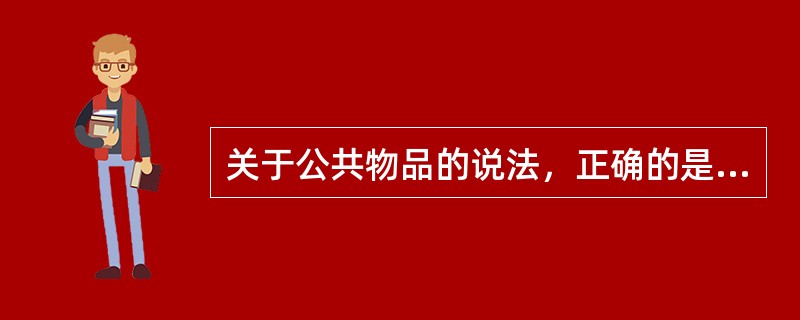 关于公共物品的说法，正确的是（）。