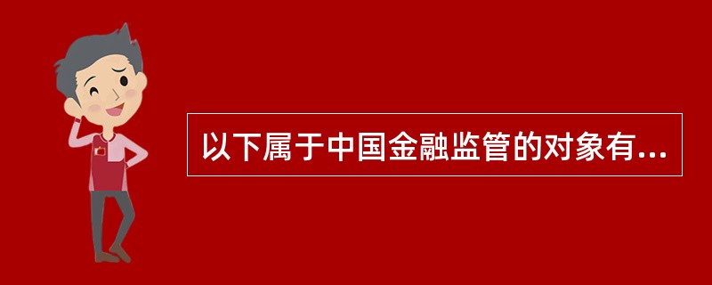 以下属于中国金融监管的对象有（）。