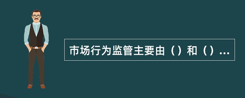 市场行为监管主要由（）和（）两个方面构成。