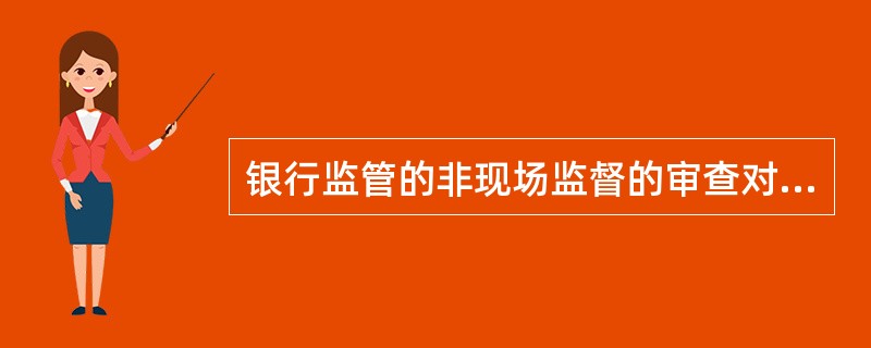 银行监管的非现场监督的审查对象是（）。