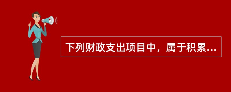 下列财政支出项目中，属于积累性支出的是（）。