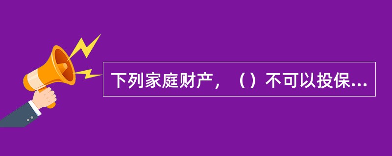 下列家庭财产，（）不可以投保普通家庭财产保险。