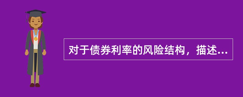 对于债券利率的风险结构，描述正确的有（）。