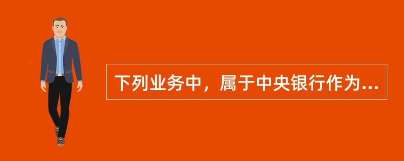 下列业务中，属于中央银行作为“政府的银行”所具有的基本职责的有（）。