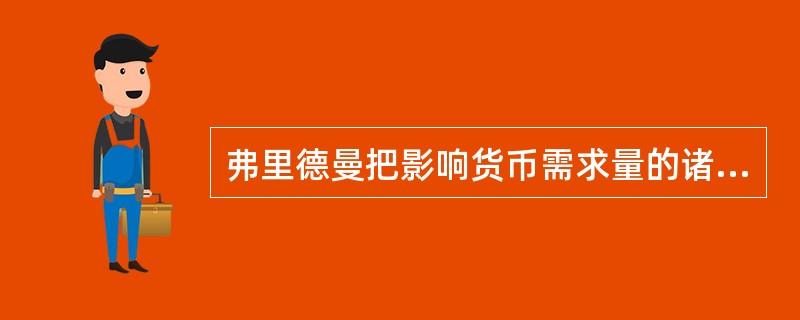 弗里德曼把影响货币需求量的诸因素划分为（）。