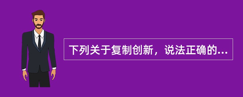 下列关于复制创新，说法正确的有（）。