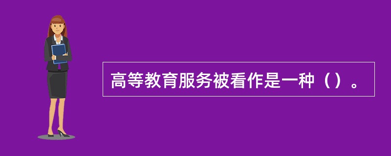 高等教育服务被看作是一种（）。