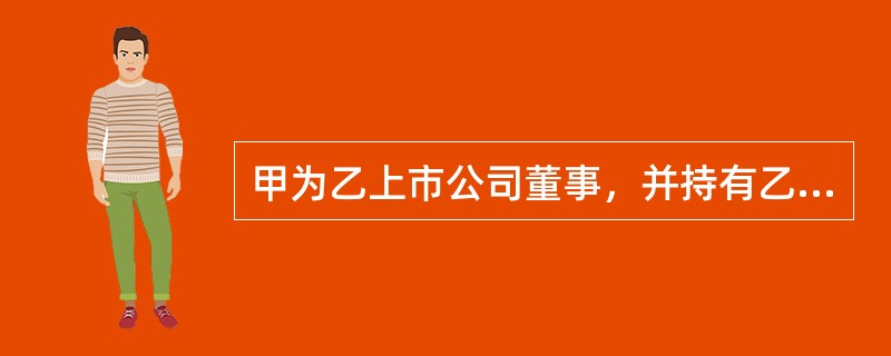 甲为乙上市公司董事，并持有乙公司股票10万股。2017年3月1日和3月8日，甲以每股25元的价格先后卖出其持有的乙公司股票2万股和3万股。2017年8月31日，甲以每股15元的价格买入乙公司股票5万股