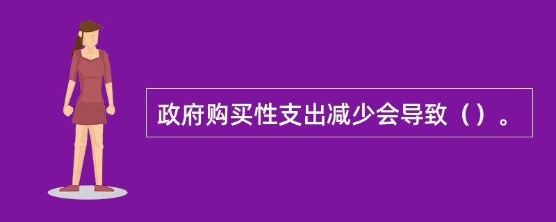 政府购买性支出减少会导致（）。