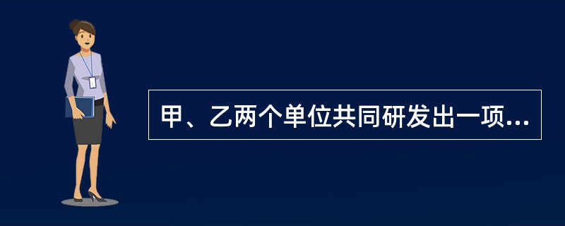 甲、乙两个单位共同研发出一项技术成果，甲单位声明放弃该技术成果的专利申请权，乙单位单独申请并获得了该项技术成果的专利权。下列说法正确的是（）。