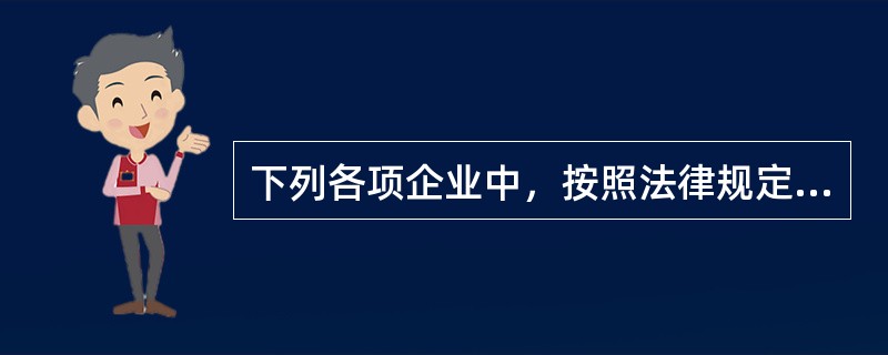 下列各项企业中，按照法律规定应当设经理的有（）。