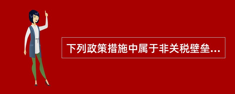 下列政策措施中属于非关税壁垒的有（）。