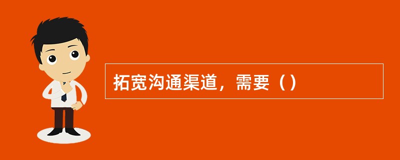 拓宽沟通渠道，需要（）