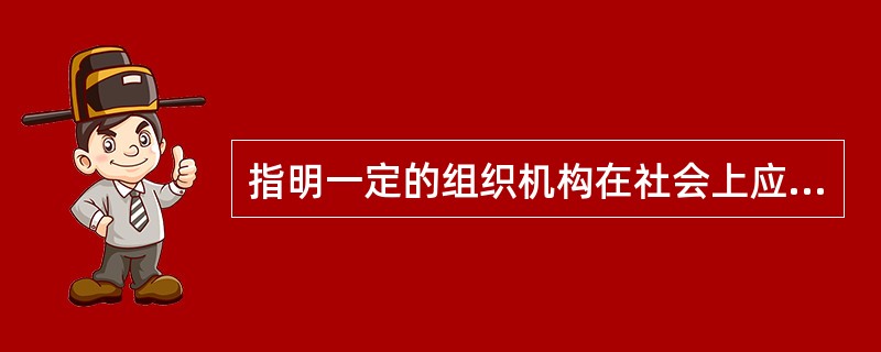 指明一定的组织机构在社会上应起的作用和所处的地位的是（）