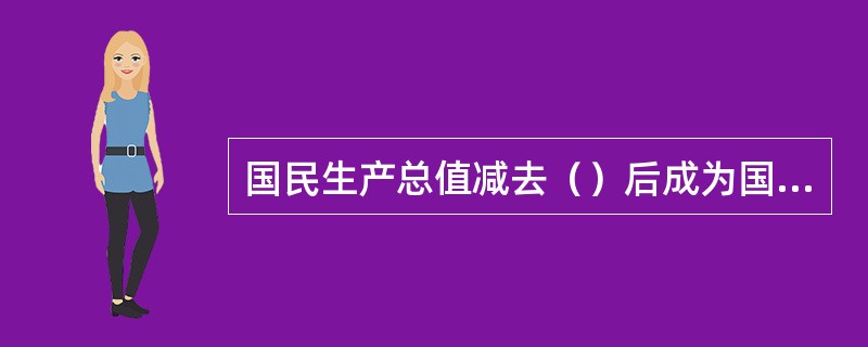 国民生产总值减去（）后成为国民生产净值。