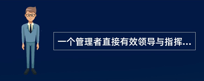 一个管理者直接有效领导与指挥下属的人数是（）