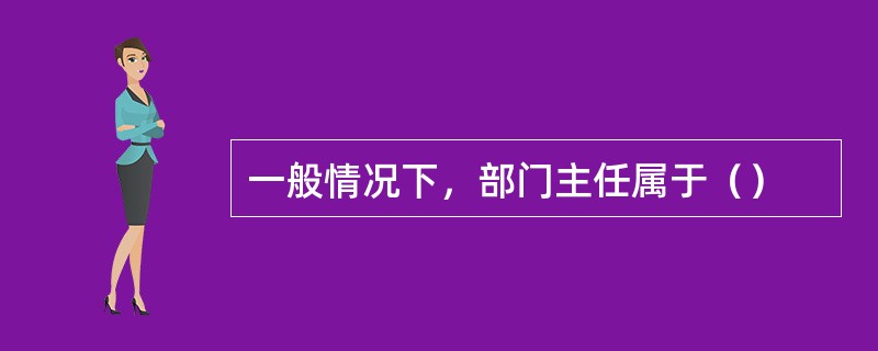 一般情况下，部门主任属于（）