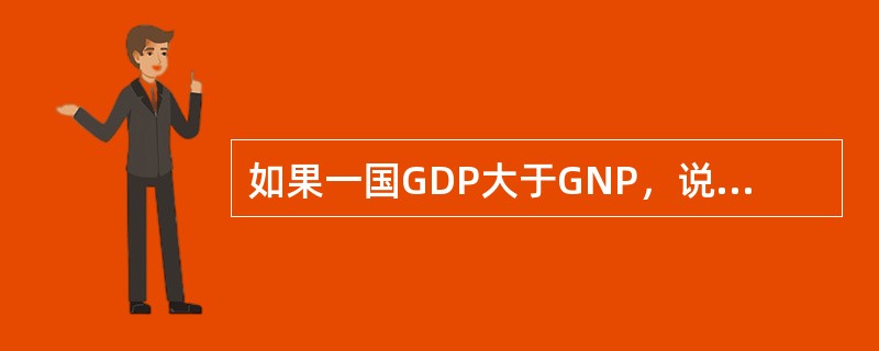 如果一国GDP大于GNP，说明该国公民从外国获得的利息、工资、利润、租金等收入多于外国公民从该国获得的要素收入；反之，如果GNP超过GDP，则表明该国公民从外国获得的要素收入少于外国公民从该国获得的要