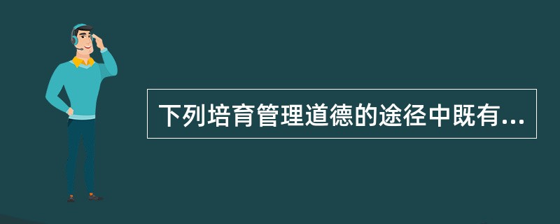 下列培育管理道德的途径中既有利于管理者自身建设与发展，又有利于企业管理水平的提高与发展的是（）