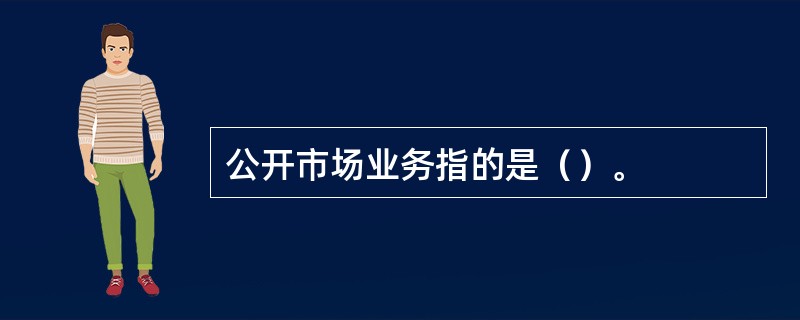 公开市场业务指的是（）。