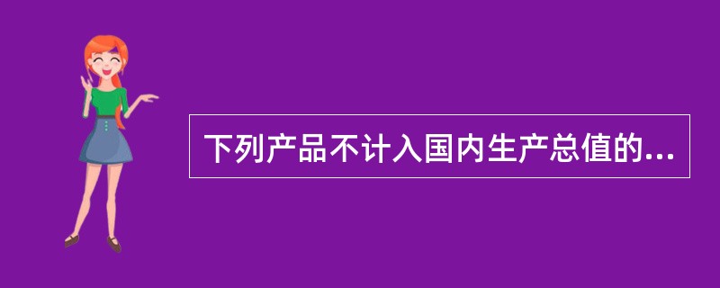 下列产品不计入国内生产总值的是（）。