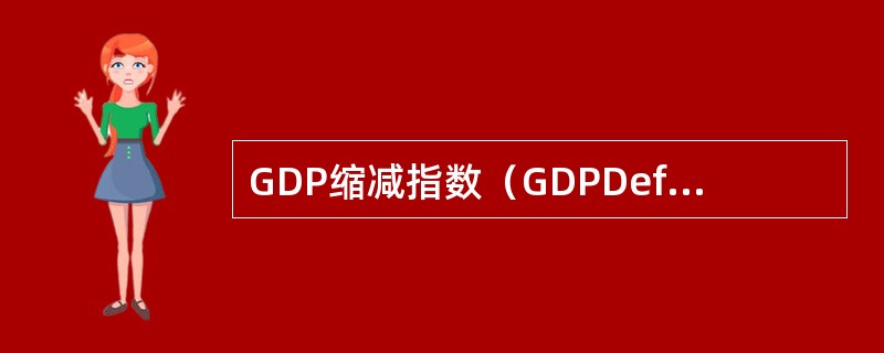 GDP缩减指数（GDPDeflatorindex）是名义GDP与实际GDP的比值，这一比值以经济体中全部的商品作为计算基础，可以较准确地用来反映通货膨胀的程度。（）