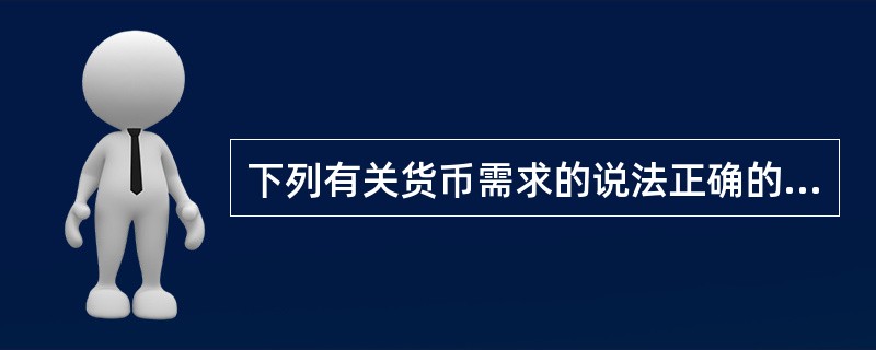 下列有关货币需求的说法正确的有（）。