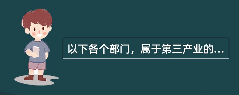 以下各个部门，属于第三产业的有（）。
