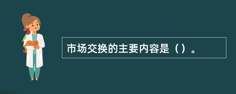 市场交换的主要内容是（）。