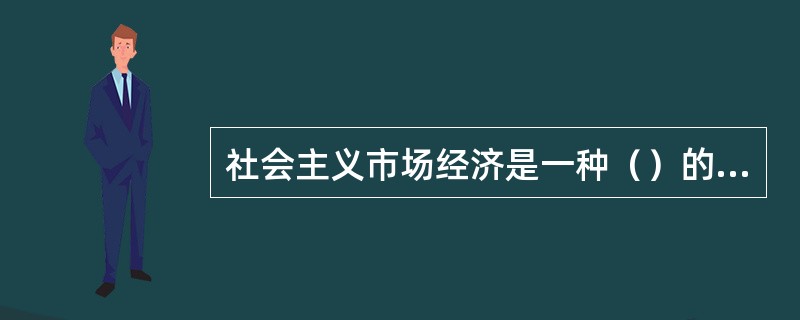 社会主义市场经济是一种（）的市场经济。