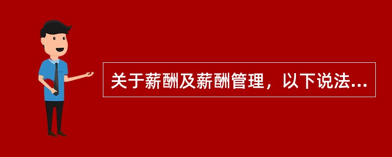 关于薪酬及薪酬管理，以下说法不正确的是（）。