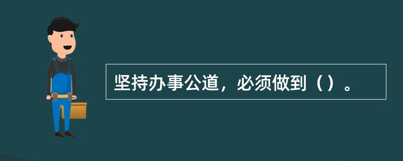 坚持办事公道，必须做到（）。