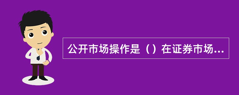 公开市场操作是（）在证券市场上公开买卖国债的业务。