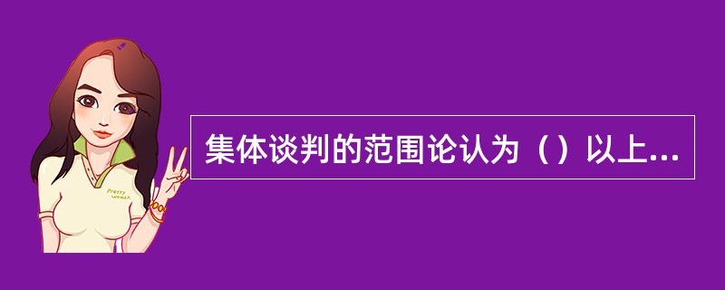 集体谈判的范围论认为（）以上的工资增长，雇主会采取关闭企业为抵制手段。