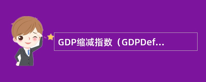 GDP缩减指数（GDPDeflatorindex）是名义GDP与实际GDP的比值，这一比值以经济体中全部的商品作为计算基础，可以较准确地用来反映通货膨胀的程度。（）