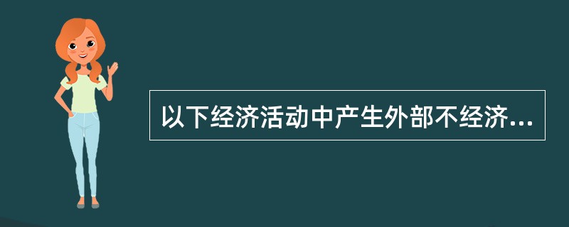 以下经济活动中产生外部不经济的有（）。