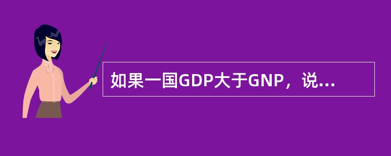 如果一国GDP大于GNP，说明该国公民从外国获得的利息、工资、利润、租金等收入多于外国公民从该国获得的要素收入；反之，如果GNP超过GDP，则表明该国公民从外国获得的要素收入少于外国公民从该国获得的要