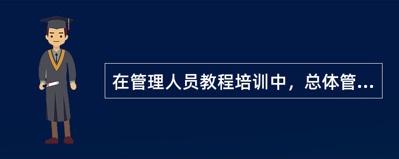 在管理人员教程培训中，总体管理培训的培训目的是（）。