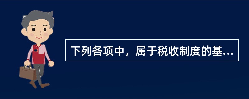 下列各项中，属于税收制度的基本要素有（）。