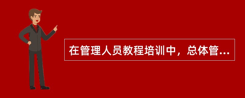 在管理人员教程培训中，总体管理培训的培训目的是（）。