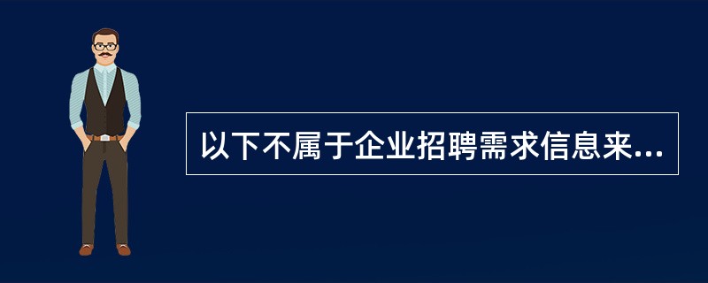 以下不属于企业招聘需求信息来源的是（）。