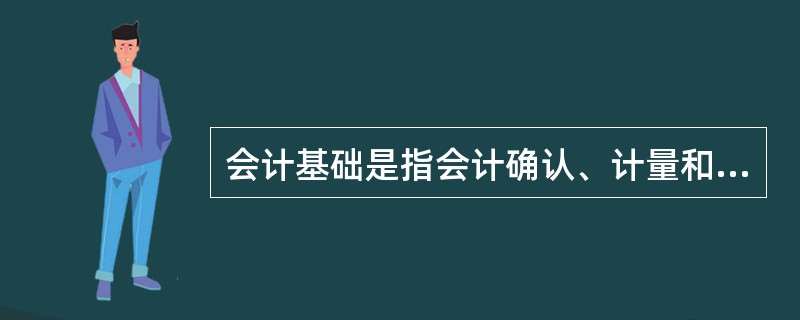 会计基础是指会计确认、计量和报告的基础，包括权责发生制和收付实现制。（）