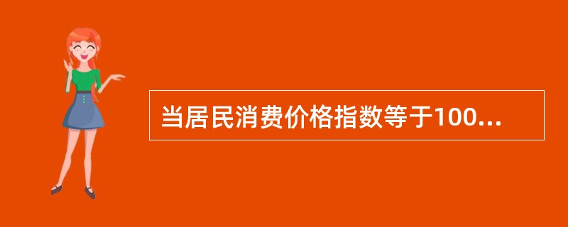 当居民消费价格指数等于100时，说明（）。