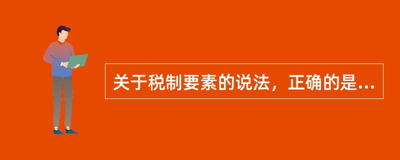 关于税制要素的说法，正确的是（）。