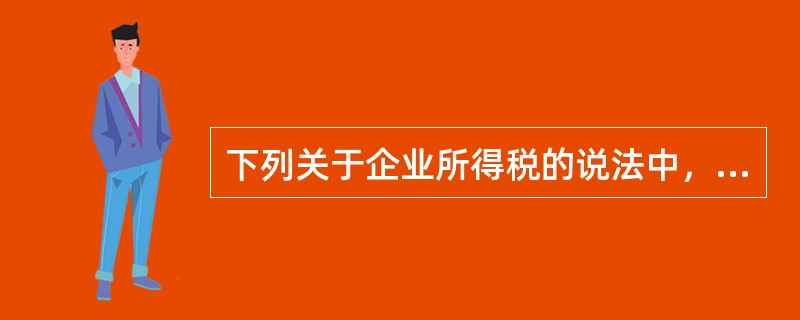 下列关于企业所得税的说法中，错误的有（）。